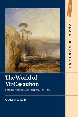 The World of MR Casaubon: Britain's Wars of Mythography, 1700-1870 by Kidd, Colin