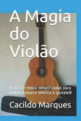 A Magia do Violão: Prática e teoria simplificadas para violão, guitarra elétrica e guitalelê by Marques, Cacildo