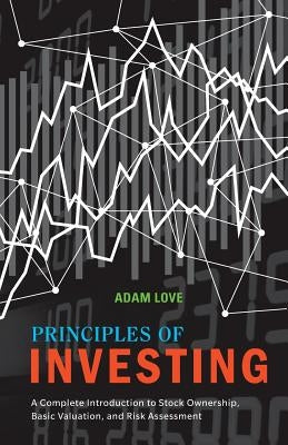 Principles of Investing: A Complete Introduction to Stock Ownership, Basic Valuation, and Risk Assessment by Love, Adam
