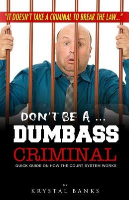 Don't Be a Dumbass Criminal: Quick Guide on How the Court System Works by Banks, Krystal