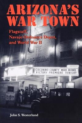 Arizona's War Town: Flagstaff, Navajo Ordnance Depot, and World War II by Westerlund, John S.