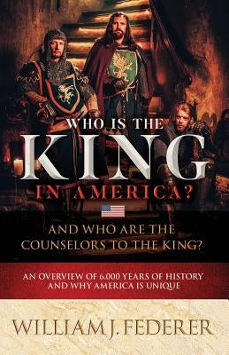 Who is the King in America? And Who are the Counselors to the King?: An Overview of 6,000 Years of History & Why America is Unique by Federer, William J.