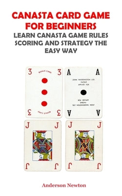 Canasta Card Game for Beginners: Learn Canasta Rules Scoring and Strategy the Easy Way by Newton, Anderson