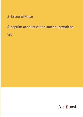 A popular account of the ancient egyptians: Vol. 1 by Gardner Wilkinson, J.