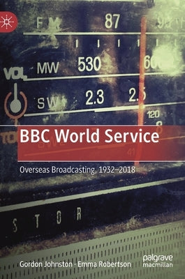 BBC World Service: Overseas Broadcasting, 1932-2018 by Johnston, Gordon