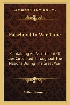 Falsehood In War Time: Containing An Assortment Of Lies Circulated Throughout The Nations During The Great War by Ponsonby, Arthur