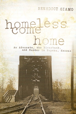 Homeless Come Home: An Advocate, the Riverbank, and Murder in Topeka, Kansas by F. Giamo, Benedict