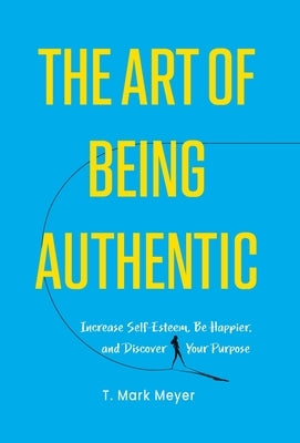The Art of Being Authentic: Increase Self-Esteem, Be Happier, and Discover Your Purpose by Meyer, T. Mark