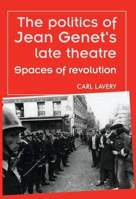 The Politics of Jean Genet's Late Theatre: Spaces of Revolution by Lavery, Carl