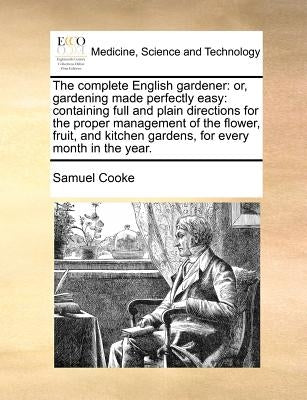 The Complete English Gardener: Or, Gardening Made Perfectly Easy: Containing Full and Plain Directions for the Proper Management of the Flower, Fruit by Cooke, Samuel