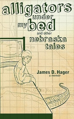 Alligators Under My Bed and Other Nebraska Tales by Hager, James D.