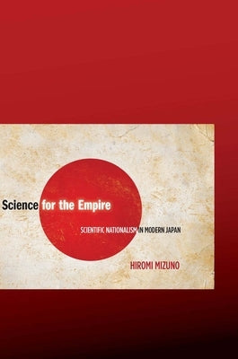 Science for the Empire: Scientific Nationalism in Modern Japan by Mizuno, Hiromi