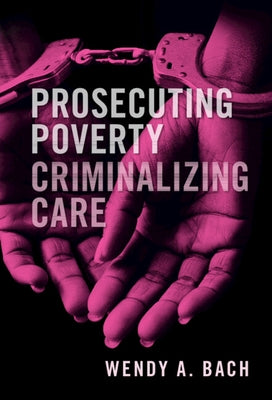 Prosecuting Poverty, Criminalizing Care by Bach, Wendy A.
