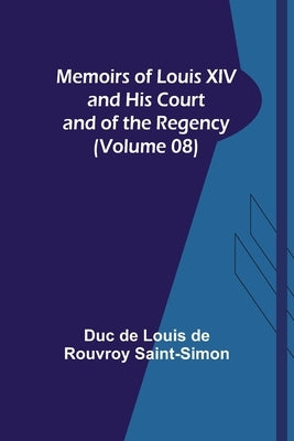 Memoirs of Louis XIV and His Court and of the Regency (Volume 08) by De Louis De Rouvroy Saint-Simon, Duc