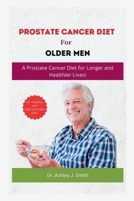 Prostrate Cancer Diet for Older Men: A Prostate Cancer Diet for Longer and Healthier Lives! by J. Smith, Ashley