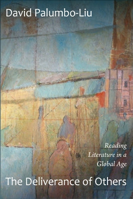 The Deliverance of Others: Reading Literature in a Global Age by Palumbo-Liu, David