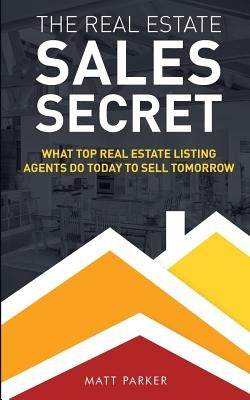 The Real Estate Sales Secret: What Top Real Estate Listing Agents Do Today To Sell Tomorrow (Black & White Version) by Parker, Matt