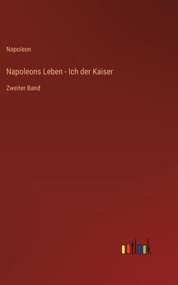 Napoleons Leben - Ich der Kaiser: Zweiter Band by Napoleon