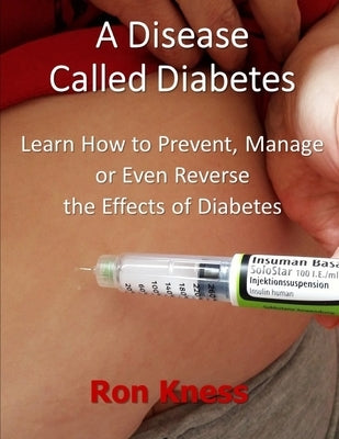 A Disease Called Diabetes: Learn How to Prevent, Manage or Even Reverse the Effects of Diabetes by Kness, Ron