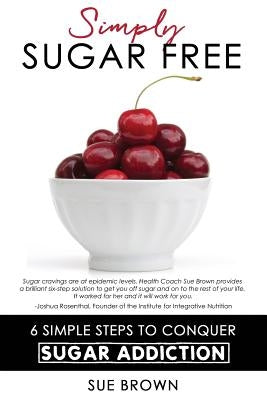 Simply Sugar Free: 6 Simple Steps to Conquer Sugar Addiction by Brown, Sue