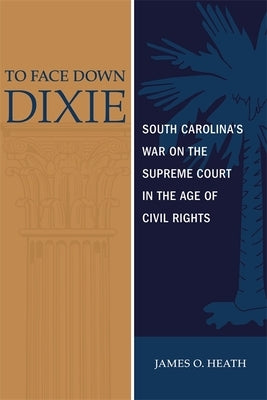 To Face Down Dixie: South Carolina's War on the Supreme Court in the Age of Civil Rights by Heath, James O.