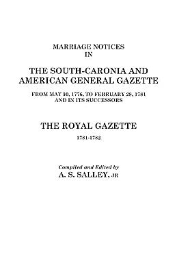 Marriage Notices in the South-Carolina and American General Gazette, 1766 to 1781 and the Royal Gazette, 1781-1782 by Salley, A. S.