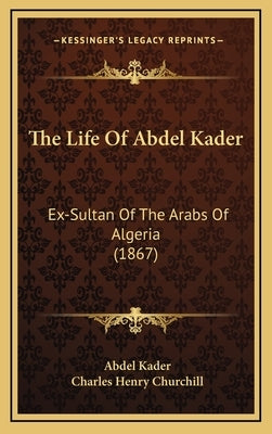 The Life Of Abdel Kader: Ex-Sultan Of The Arabs Of Algeria (1867) by Kader, Abdel