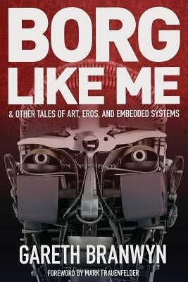 Borg Like Me: & Other Tales of Art, Eros, and Embedded Systems by Branwyn, Gareth