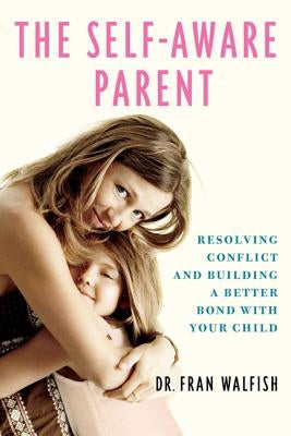 Self-Aware Parent: Resolving Conflict and Building a Better Bond with Your Child by Walfish, Fran