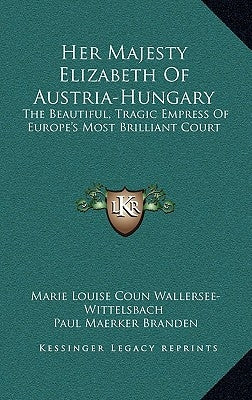 Her Majesty Elizabeth of Austria-Hungary: The Beautiful, Tragic Empress of Europe's Most Brilliant Court by Wallersee-Wittelsbach, Marie Louise Coun