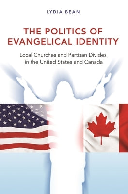 The Politics of Evangelical Identity: Local Churches and Partisan Divides in the United States and Canada by Bean, Lydia