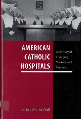 American Catholic Hospitals: A Century of Changing Markets and Missions by Wall, Barbra Mann
