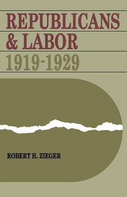 Republicans and Labor: 1919-1929 by Zieger, Robert H.