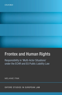 Frontex and Human Rights: Responsibility in 'Multi-Actor Situations' Under the Echr and Eu Public Liability Law by Fink, Melanie