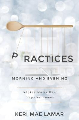 Practices: Morning and Evening -- helping moms have happier homes by Lamar, Keri Mae