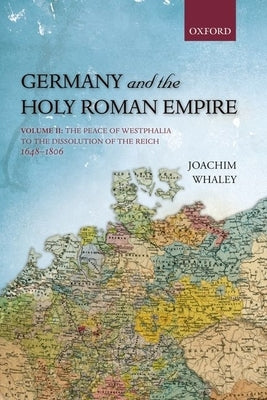 Germany and the Holy Roman Empire: Volume II: The Peace of Westphalia to the Dissolution of the Reich, 1648-1806 by Whaley, Joachim