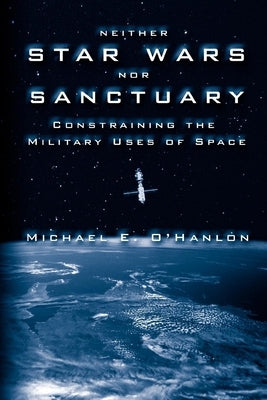 Neither Star Wars Nor Sanctuary: Constraining the Military Uses of Space by O'Hanlon, Michael E.