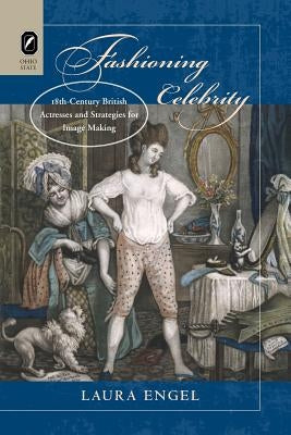 Fashioning Celebrity: Eighteenth-Century British Actresses and Strategies for Image Making by Engel, Laura