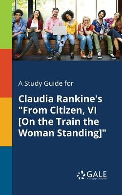 A Study Guide for Claudia Rankine's From Citizen, VI [On the Train the Woman Standing] by Gale, Cengage Learning