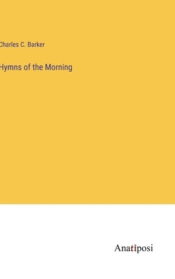 Hymns of the Morning by Barker, Charles C.