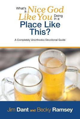 What's a Nice God Like You Doing in a Place Like This?: A Completely Unorthodox Devotional Guide by Dant, Jim