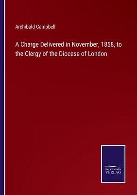 A Charge Delivered in November, 1858, to the Clergy of the Diocese of London by Campbell, Archibald