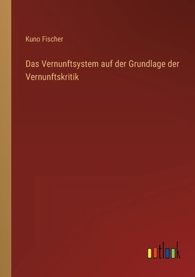 Das Vernunftsystem auf der Grundlage der Vernunftskritik by Fischer, Kuno