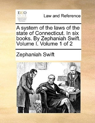 A System of the Laws of the State of Connecticut. in Six Books. by Zephaniah Swift. Volume I. Volume 1 of 2 by Swift, Zephaniah