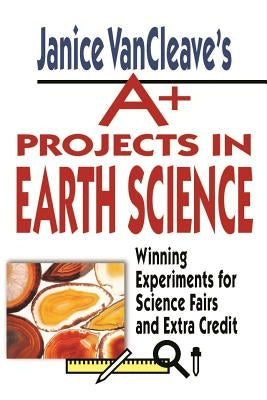 Janice Vancleave's A+ Projects in Earth Science: Winning Experiments for Science Fairs and Extra Credit by VanCleave, Janice