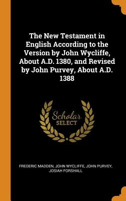 The New Testament in English According to the Version by John Wycliffe, About A.D. 1380, and Revised by John Purvey, About A.D. 1388 by Madden, Frederic