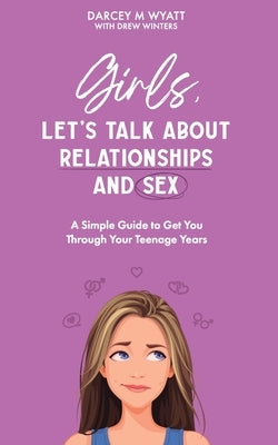 Girls, Let's Talk About Relationships and Sex: A Simple Guide to Get You Through Your Teenage Years by Winters, Drew M.