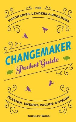 ChangeMaker Pocket Guide: Passion, Energy, Values, & Vision by Wood, Shelley