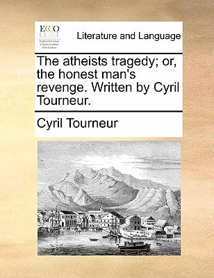 The Atheists Tragedy; Or, the Honest Man's Revenge. Written by Cyril Tourneur. by Tourneur, Cyril