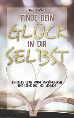 Finde Dein Glück in Dir selbst: Entdecke Deine wahre Persönlichkeit und lerne Dich neu kennen by Reed, Anne